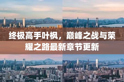 終極高手葉楓，巔峰之戰(zhàn)與榮耀之路最新章節(jié)更新