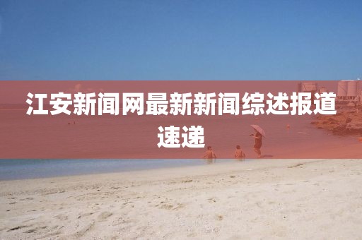 江安新聞網(wǎng)最新新聞綜述報道速遞