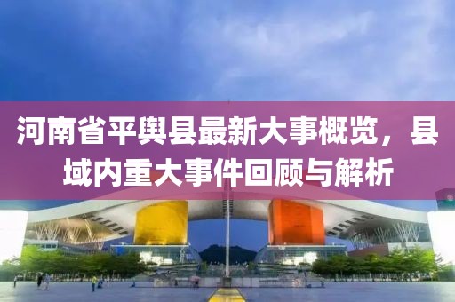 河南省平輿縣最新大事概覽，縣域內(nèi)重大事件回顧與解析