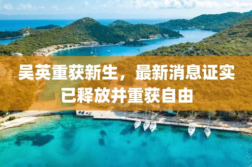 吳英重獲新生，最新消息證實(shí)已釋放并重獲自由