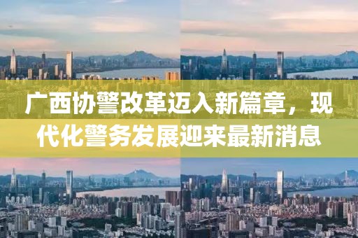 廣西協(xié)警改革邁入新篇章，現(xiàn)代化警務發(fā)展迎來最新消息