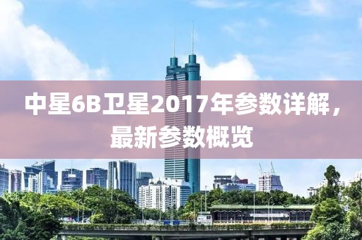 中星6B衛(wèi)星2017年參數(shù)詳解，最新參數(shù)概覽