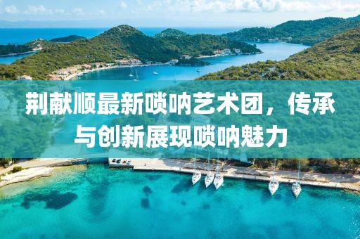 荊獻(xiàn)順最新嗩吶藝術(shù)團(tuán)，傳承與創(chuàng)新展現(xiàn)嗩吶魅力