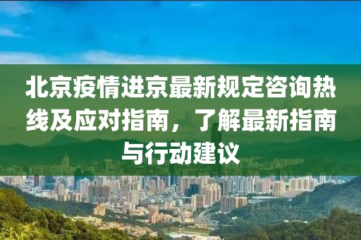 北京疫情進京最新規(guī)定咨詢熱線及應(yīng)對指南，了解最新指南與行動建議